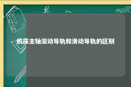 机床主轴滚动导轨和滑动导轨的区别 